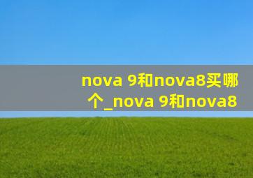 nova 9和nova8买哪个_nova 9和nova8